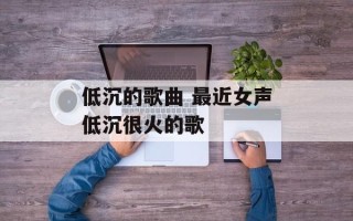 低沉的歌曲 最近女声低沉很火的歌