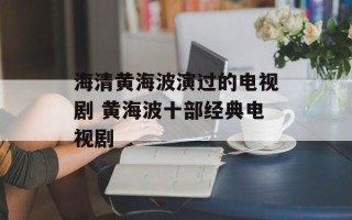 海清黄海波演过的电视剧 黄海波十部经典电视剧