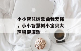 小小智慧树歌曲我爱你，小小智慧树小宝贝大声唱健康歌