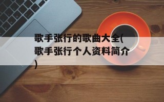 歌手张行的歌曲大全(歌手张行个人资料简介)