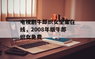 电视剧牛郎织女全集在线，2008年版牛郎织女免费