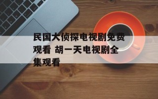 民国大侦探电视剧免费观看 胡一天电视剧全集观看