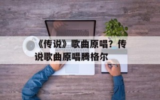 《传说》歌曲原唱？传说歌曲原唱腾格尔