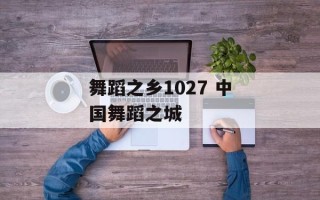 舞蹈之乡1027 中国舞蹈之城