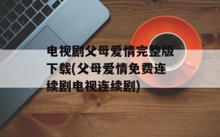 电视剧父母爱情完整版下载(父母爱情免费连续剧电视连续剧)