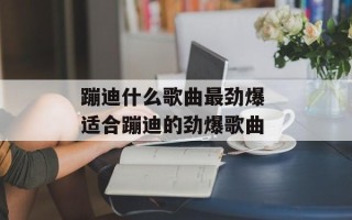 蹦迪什么歌曲最劲爆 适合蹦迪的劲爆歌曲