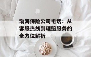 渤海保险公司电话：从客服热线到理赔服务的全方位解析