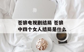 苍狼电视剧结局 苍狼中四个女人结局是什么