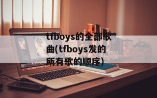 tfboys的全部歌曲(tfboys发的所有歌的顺序)