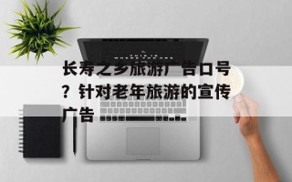 长寿之乡旅游广告口号？针对老年旅游的宣传广告