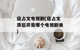寇占文电视剧(寇占文演后羿是哪个电视剧来)