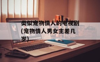 类似宠物情人的电视剧(宠物情人男女主差几岁)
