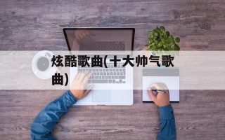 炫酷歌曲(十大帅气歌曲)