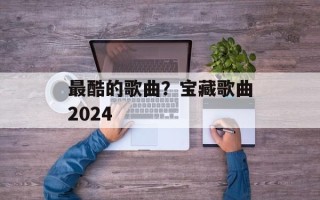 最酷的歌曲？宝藏歌曲2024