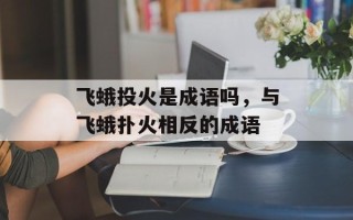 飞蛾投火是成语吗，与飞蛾扑火相反的成语