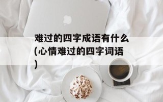 难过的四字成语有什么(心情难过的四字词语)