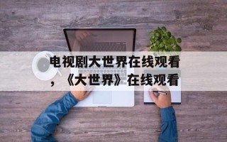 电视剧大世界在线观看，《大世界》在线观看