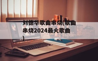 刘德华歌曲串烧(歌曲串烧2024最火歌曲)