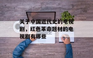 关于中国近代史的电视剧，红色革命题材的电视剧有哪些