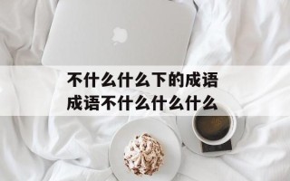 不什么什么下的成语 成语不什么什么什么
