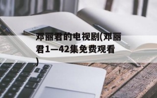 邓丽君的电视剧(邓丽君1—42集免费观看)