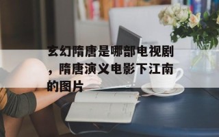 玄幻隋唐是哪部电视剧，隋唐演义电影下江南的图片