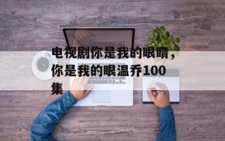 电视剧你是我的眼睛，你是我的眼温乔100集