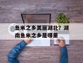 鱼米之乡美丽湖北？湖南鱼米之乡是哪里
