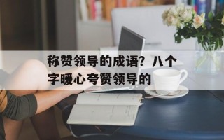 称赞领导的成语？八个字暖心夸赞领导的