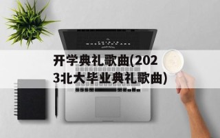 开学典礼歌曲(2023北大毕业典礼歌曲)