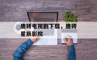 唐砖电视剧下载，唐砖星辰影院