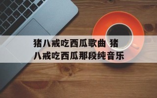 猪八戒吃西瓜歌曲 猪八戒吃西瓜那段纯音乐