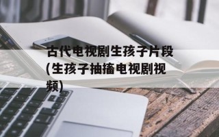 古代电视剧生孩子片段(生孩子抽搐电视剧视频)