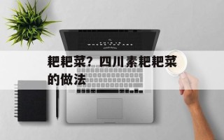 耙耙菜？四川素耙耙菜的做法