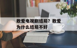 敢爱电视剧结局？敢爱为什么结局不好