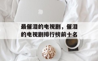 最催泪的电视剧，催泪的电视剧排行榜前十名