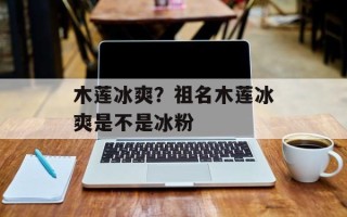木莲冰爽？祖名木莲冰爽是不是冰粉