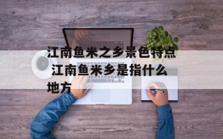 江南鱼米之乡景色特点 江南鱼米乡是指什么地方