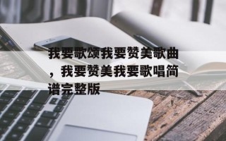 我要歌颂我要赞美歌曲，我要赞美我要歌唱简谱完整版