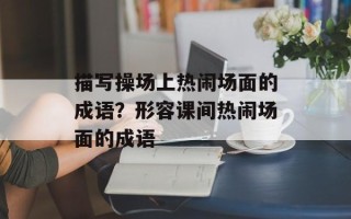 描写操场上热闹场面的成语？形容课间热闹场面的成语