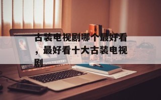 古装电视剧哪个最好看，最好看十大古装电视剧