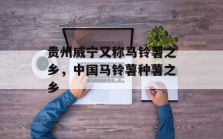 贵州威宁又称马铃薯之乡，中国马铃薯种薯之乡
