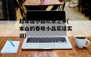 赵本山小品欢乐之乡(本山的春晚小品实话实说)