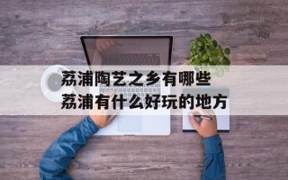 荔浦陶艺之乡有哪些 荔浦有什么好玩的地方