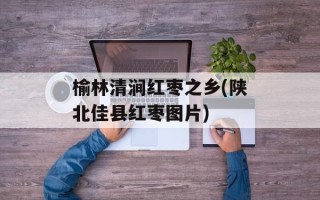 榆林清涧红枣之乡(陕北佳县红枣图片)