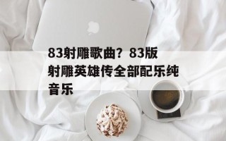 83射雕歌曲？83版射雕英雄传全部配乐纯音乐