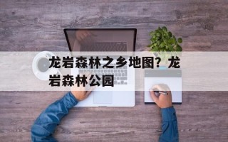 龙岩森林之乡地图？龙岩森林公园