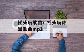 摇头玩歌曲？摇头玩许嵩歌曲mp3