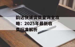 韵达快递资费查询全攻略：2025年最新收费标准解析