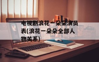 电视剧浪花一朵朵演员表(浪花一朵朵全部人物关系)